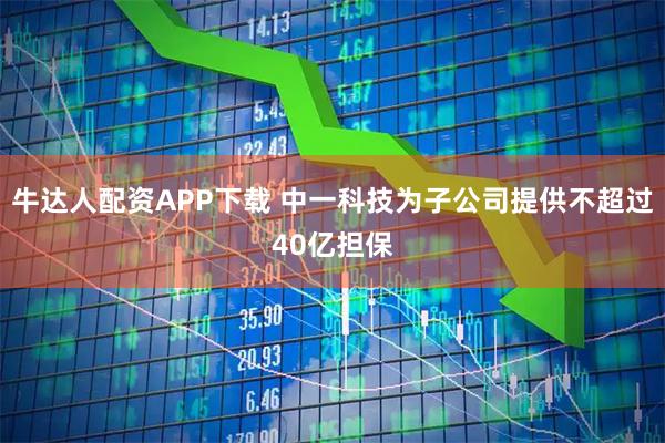 牛达人配资APP下载 中一科技为子公司提供不超过40亿担保