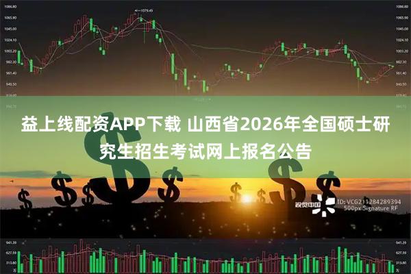 益上线配资APP下载 山西省2026年全国硕士研究生招生考试网上报名公告