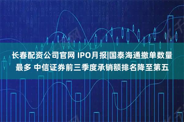 长春配资公司官网 IPO月报|国泰海通撤单数量最多 中信证券前三季度承销额排名降至第五