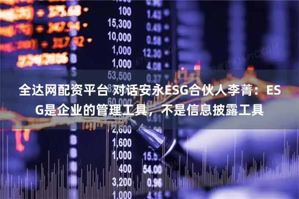 全达网配资平台 对话安永ESG合伙人李菁:ESG是企业的管理工具,不是信息披露工具