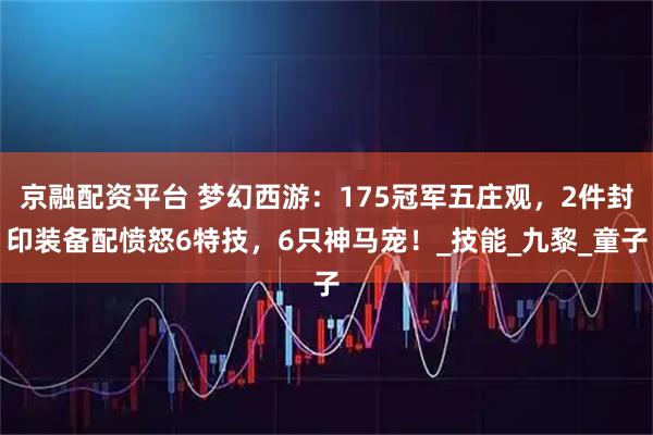 京融配资平台 梦幻西游:175冠军五庄观,2件封印装备配愤怒6特技,6只神马宠!_技能_九黎_童子