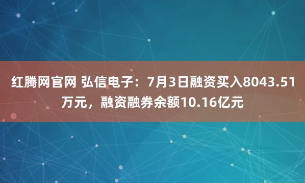 红腾网官网 弘信电子:7月3日融资买入8043.51万元,融资融券余额10.16亿元