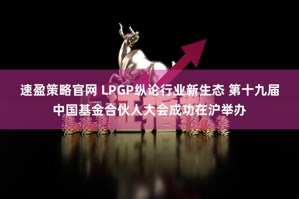 速盈策略官网 LPGP纵论行业新生态 第十九届中国基金合伙人大会成功在沪举办