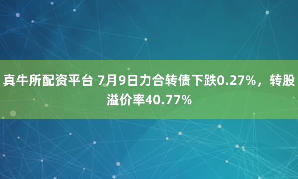 真牛所配资平台 7月9日力合转债下跌0.27%,转股溢价率40.77%