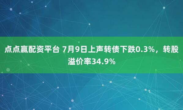 点点赢配资平台 7月9日上声转债下跌0.3%,转股溢价率34.9%