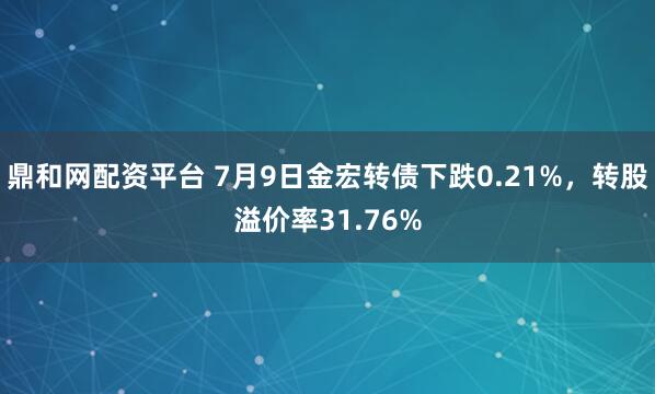 鼎和网配资平台 7月9日金宏转债下跌0.21%,转股溢价率31.76%