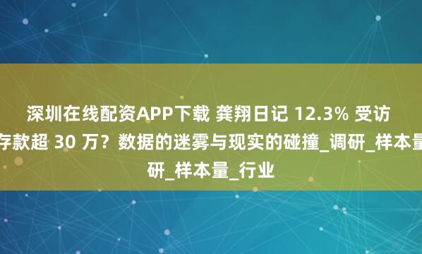 深圳在线配资APP下载 龚翔日记 12.3% 受访 00 后存款超 30 万?数据的迷雾与现实的碰撞_调研_样本量_行业