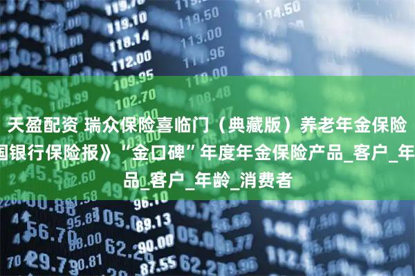 天盈配资 瑞众保险喜临门(典藏版)养老年金保险荣获《中国银行保险报》“金口碑”年度年金保险产品_客户_年龄_消费者
