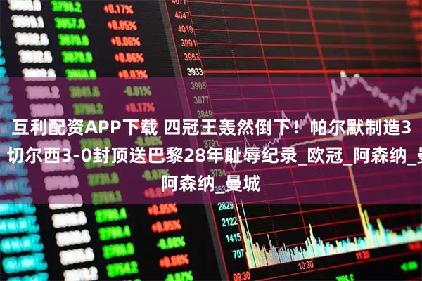 互利配资APP下载 四冠王轰然倒下!帕尔默制造3球,切尔西3-0封顶送巴黎28年耻辱纪录_欧冠_阿森纳_曼城