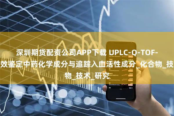深圳期货配资公司APP下载 UPLC-Q-TOF-MS:高效鉴定中药化学成分与追踪入血活性成分_化合物_技术_研究