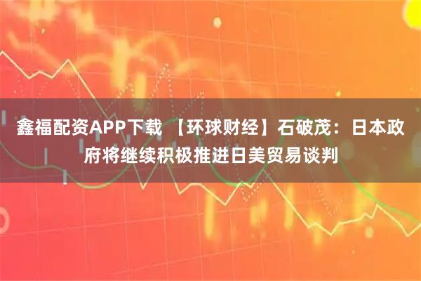 鑫福配资APP下载 【环球财经】石破茂:日本政府将继续积极推进日美贸易谈判