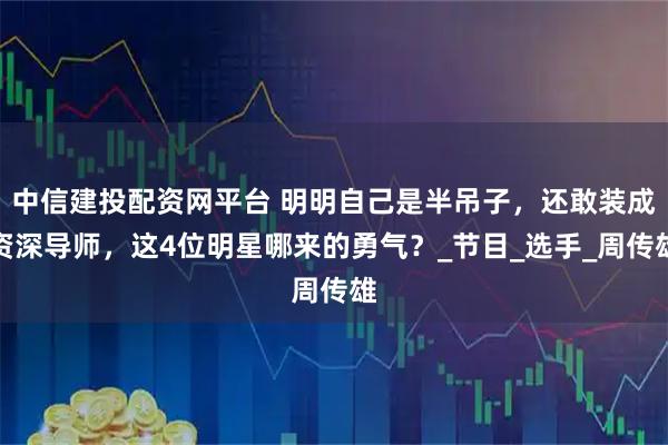 中信建投配资网平台 明明自己是半吊子，还敢装成资深导师，这4位明星哪来的勇气？_节目_选手_周传雄