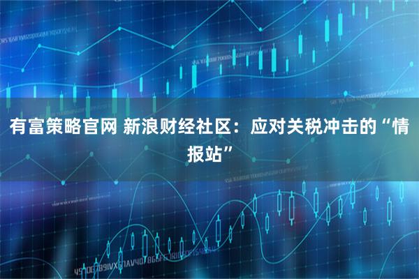 有富策略官网 新浪财经社区：应对关税冲击的“情报站”