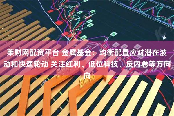 莱财网配资平台 金鹰基金：均衡配置应对潜在波动和快速轮动 关注红利、低位科技、反内卷等方向