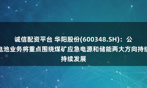 诚信配资平台 华阳股份(600348.SH)：公司钠电池业务将重点围绕煤矿应急电源和储能两大方向持续发展
