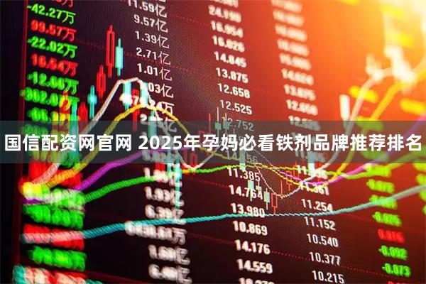 国信配资网官网 2025年孕妈必看铁剂品牌推荐排名