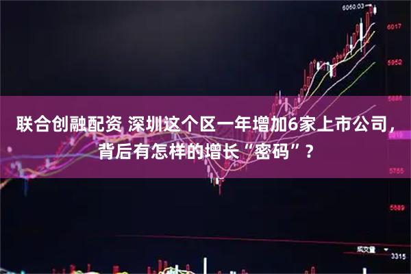 联合创融配资 深圳这个区一年增加6家上市公司，背后有怎样的增长“密码”？