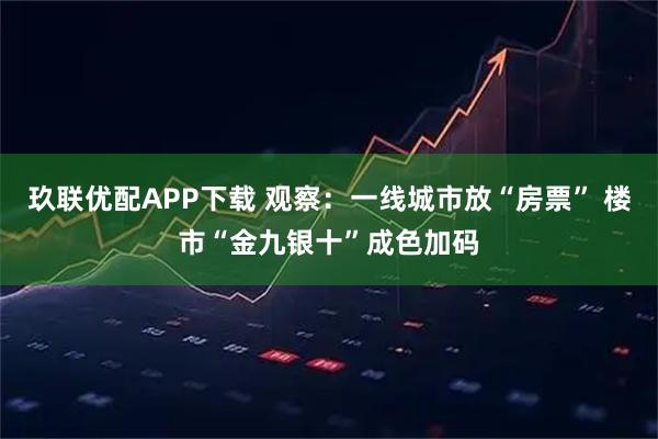 玖联优配APP下载 观察：一线城市放“房票” 楼市“金九银十”成色加码