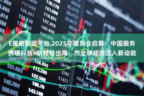 E策略配资平台 2025年服贸会启幕：中国服务携硬科技+软经验出海，为全球经济注入新动能