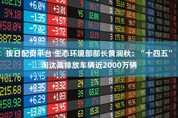 按日配资平台 生态环境部部长黄润秋：“十四五”淘汰高排放车辆近2000万辆