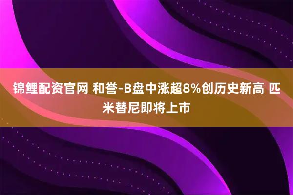 锦鲤配资官网 和誉-B盘中涨超8%创历史新高 匹米替尼即将上市