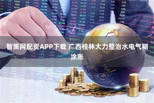 智策网配资APP下载 广西桂林大力整治水电气糊涂账