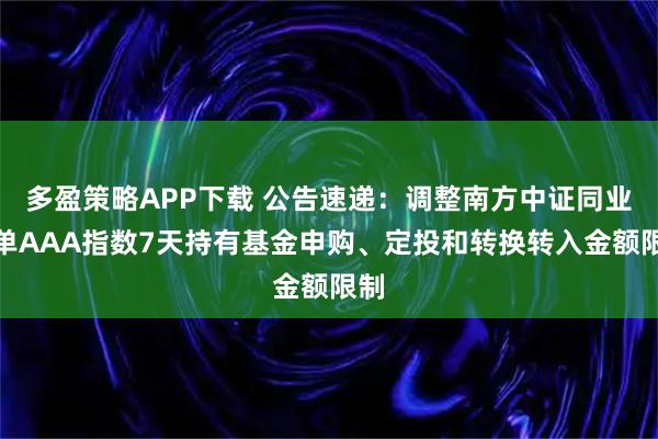 多盈策略APP下载 公告速递：调整南方中证同业存单AAA指数7天持有基金申购、定投和转换转入金额限制