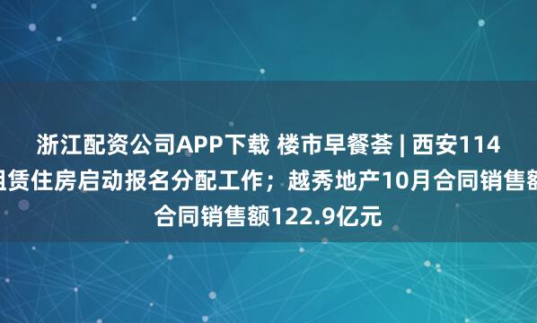 浙江配资公司APP下载 楼市早餐荟 | 西安1149套保障性租赁住房启动报名分配工作；越秀地产10月合同销售额122.9亿元