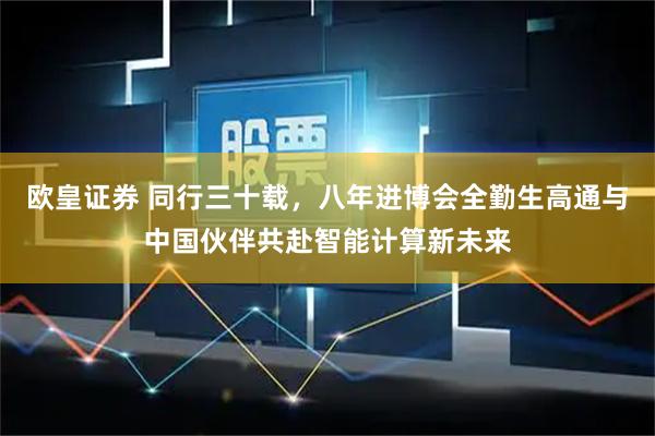 欧皇证券 同行三十载，八年进博会全勤生高通与中国伙伴共赴智能计算新未来