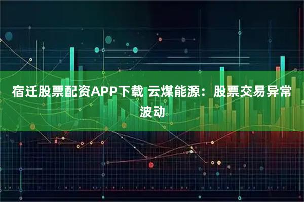 宿迁股票配资APP下载 云煤能源：股票交易异常波动