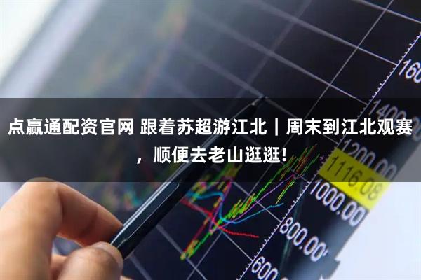 点赢通配资官网 跟着苏超游江北｜周末到江北观赛，顺便去老山逛逛!