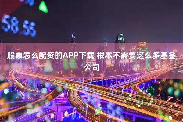 股票怎么配资的APP下载 根本不需要这么多基金公司
