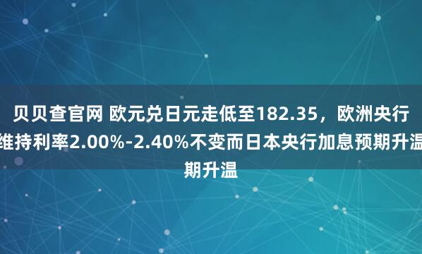 贝贝查官网 欧元兑日元走低至182.35，欧洲央行维持利率2.00%-2.40%不变而日本央行加息预期升温