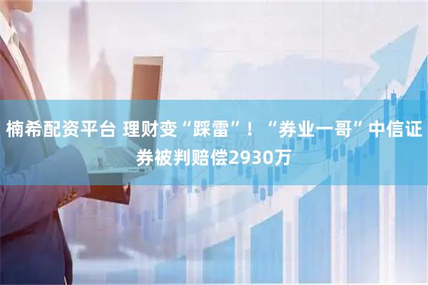 楠希配资平台 理财变“踩雷”！“券业一哥”中信证券被判赔偿2930万