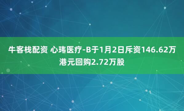 牛客栈配资 心玮医疗-B于1月2日斥资146.62万港元回购2.72万股