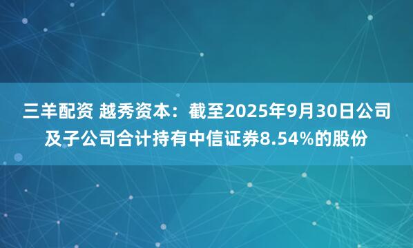 三羊配资 越秀资本：截至2025年9月30日公司及子公司合计持有中信证券8.54%的股份