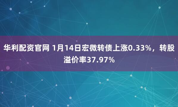 华利配资官网 1月14日宏微转债上涨0.33%，转股溢价率37.97%