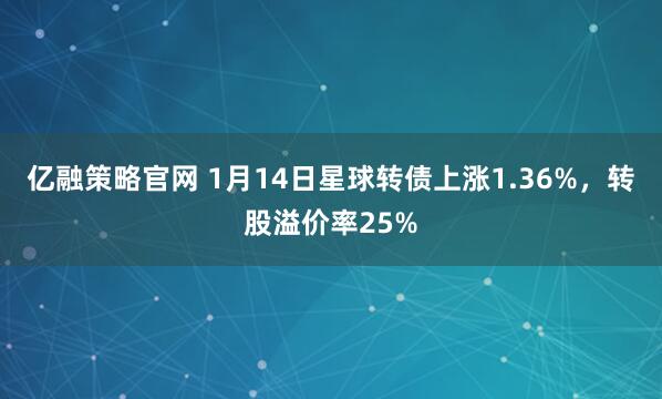 亿融策略官网 1月14日星球转债上涨1.36%，转股溢价率25%