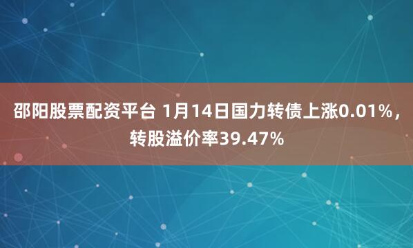 邵阳股票配资平台 1月14日国力转债上涨0.01%，转股溢价率39.47%