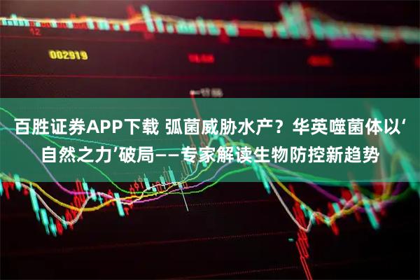 百胜证券APP下载 弧菌威胁水产？华英噬菌体以‘自然之力’破局——专家解读生物防控新趋势