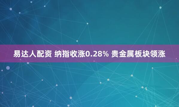 易达人配资 纳指收涨0.28% 贵金属板块领涨