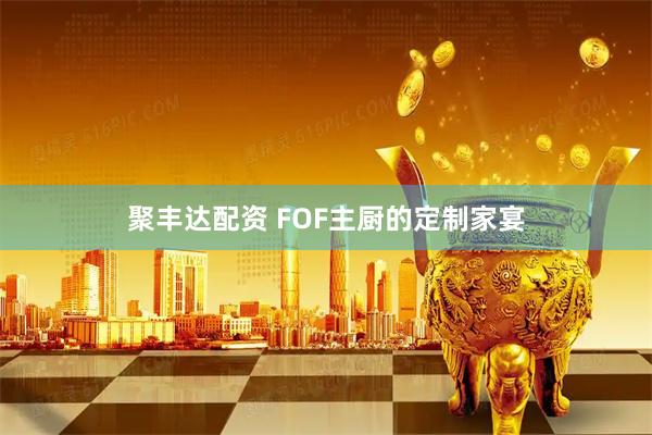 聚丰达配资 FOF主厨的定制家宴