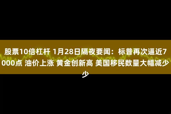 股票10倍杠杆 1月28日隔夜要闻：标普再次逼近7000点 油价上涨 黄金创新高 美国移民数量大幅减少
