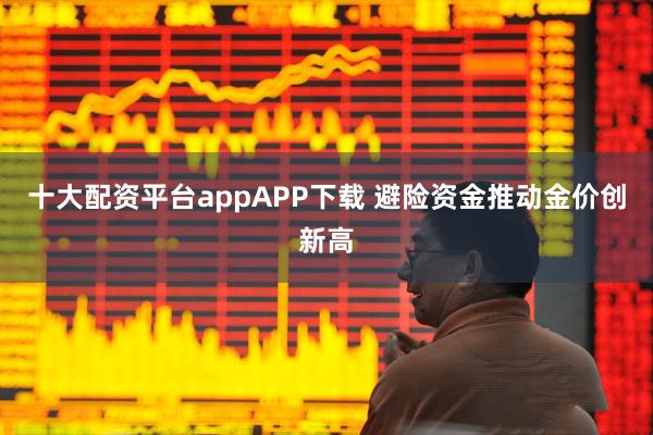 十大配资平台appAPP下载 避险资金推动金价创新高