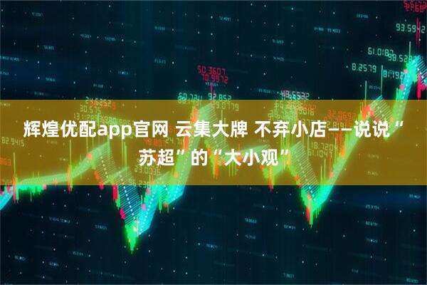 辉煌优配app官网 云集大牌 不弃小店——说说“苏超”的“大小观”