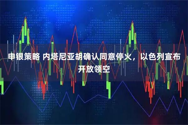 申银策略 内塔尼亚胡确认同意停火，以色列宣布开放领空