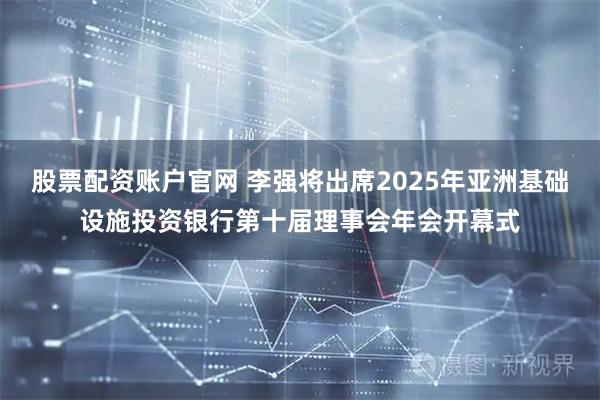 股票配资账户官网 李强将出席2025年亚洲基础设施投资银行第十届理事会年会开幕式