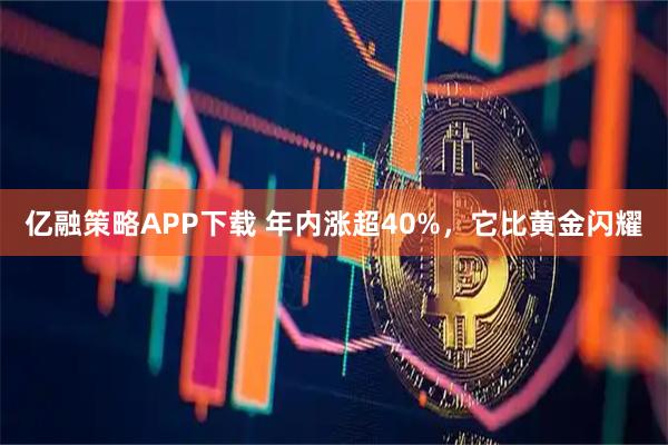 亿融策略APP下载 年内涨超40%，它比黄金闪耀