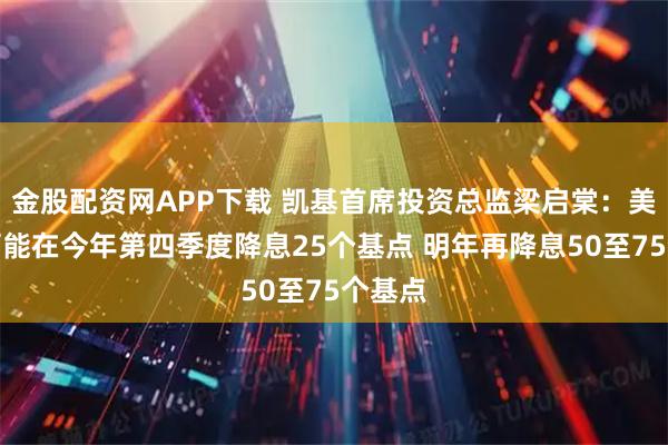 金股配资网APP下载 凯基首席投资总监梁启棠：美联储可能在今年第四季度降息25个基点 明年再降息50至75个基点