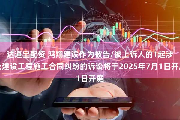 达道宝配资 鸿翔建设作为被告/被上诉人的1起涉及建设工程施工合同纠纷的诉讼将于2025年7月1日开庭